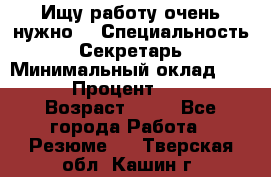 Ищу работу очень нужно! › Специальность ­ Секретарь › Минимальный оклад ­ 50 000 › Процент ­ 30 000 › Возраст ­ 18 - Все города Работа » Резюме   . Тверская обл.,Кашин г.